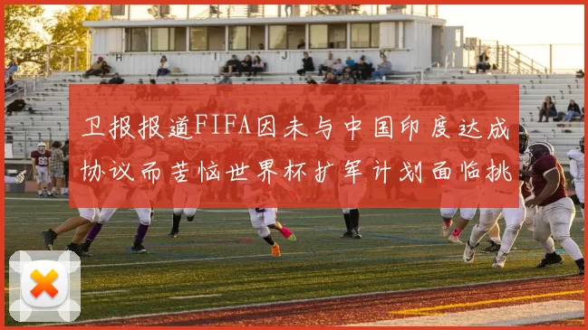 卫报报道FIFA因未与中国印度达成协议而苦恼世界杯扩军计划面临挑战
