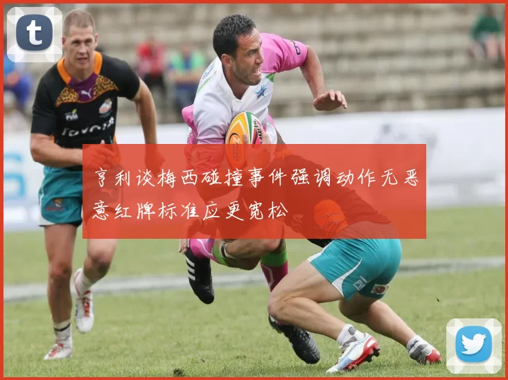 亨利谈梅西碰撞事件强调动作无恶意红牌标准应更宽松