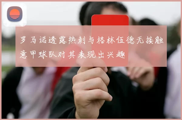 罗马诺透露热刺与格林伍德无接触意甲球队对其表现出兴趣