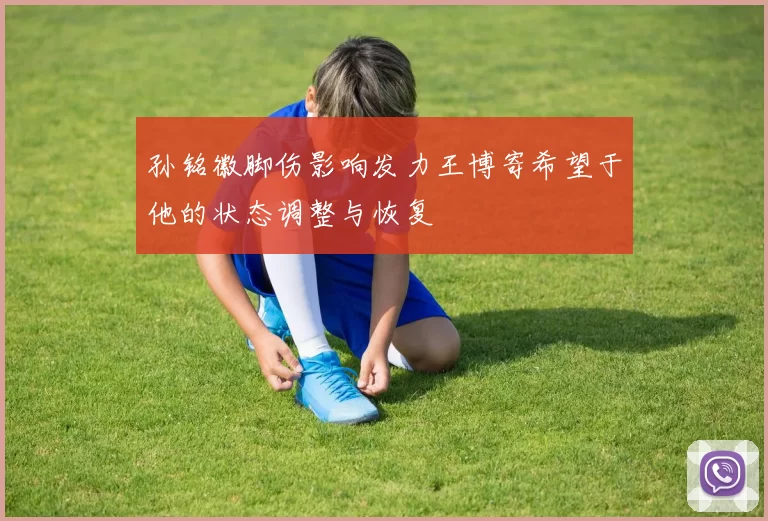 孙铭徽脚伤影响发力王博寄希望于他的状态调整与恢复