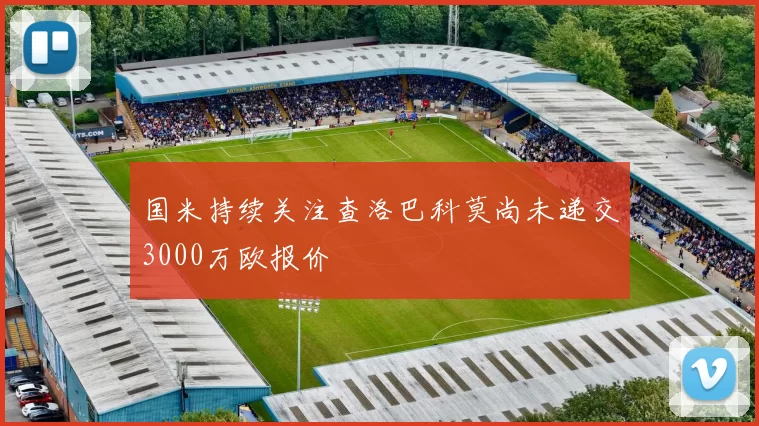 国米持续关注查洛巴科莫尚未递交3000万欧报价