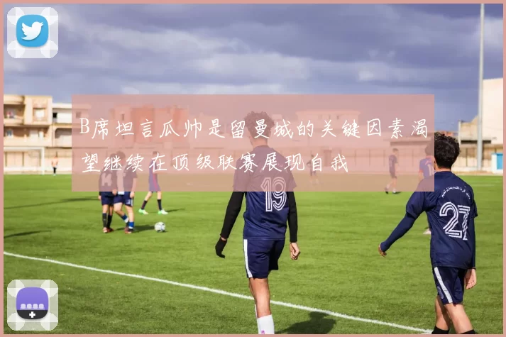 B席坦言瓜帅是留曼城的关键因素渴望继续在顶级联赛展现自我