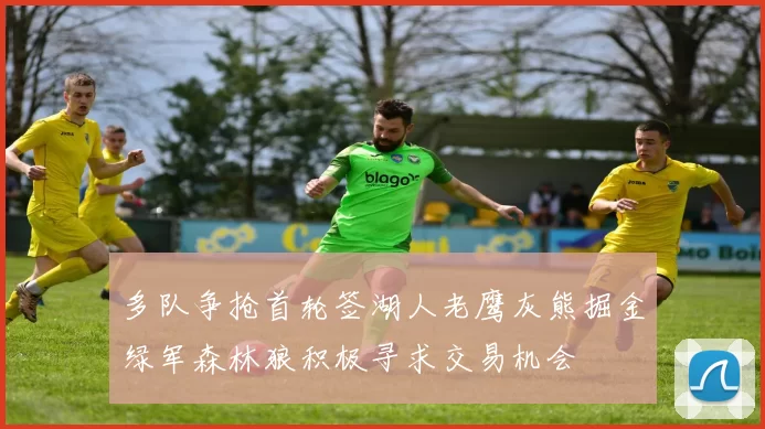 多队争抢首轮签湖人老鹰灰熊掘金绿军森林狼积极寻求交易机会