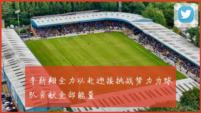 李新翔全力以赴迎接挑战努力为球队贡献全部能量