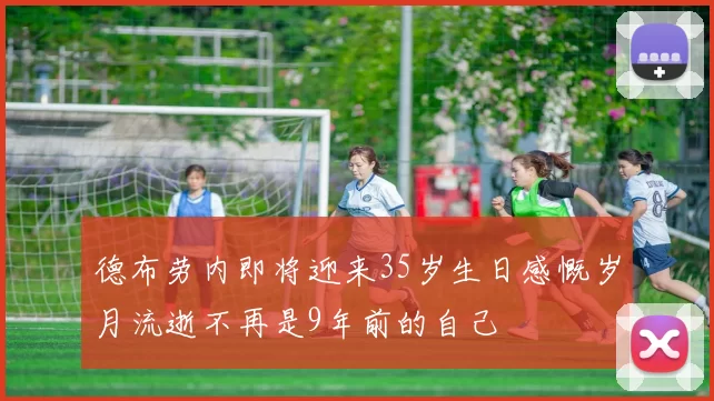 德布劳内即将迎来35岁生日感慨岁月流逝不再是9年前的自己
