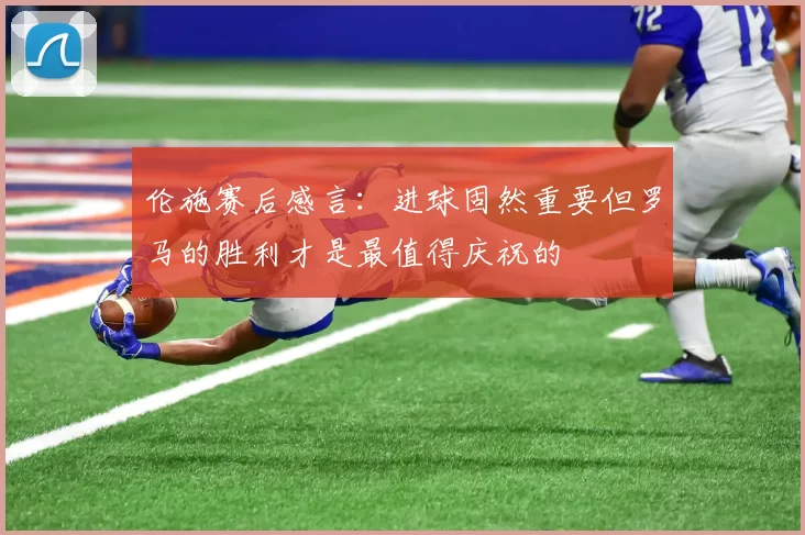 伦施赛后感言：进球固然重要但罗马的胜利才是最值得庆祝的