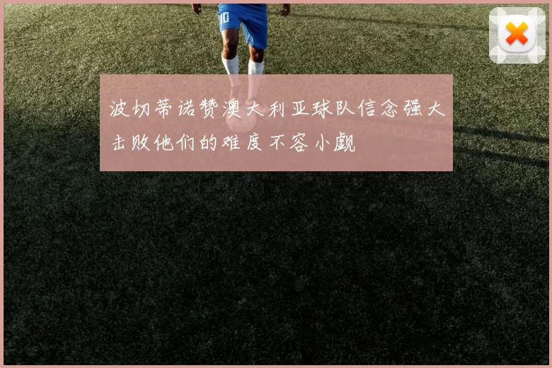 波切蒂诺赞澳大利亚球队信念强大击败他们的难度不容小觑