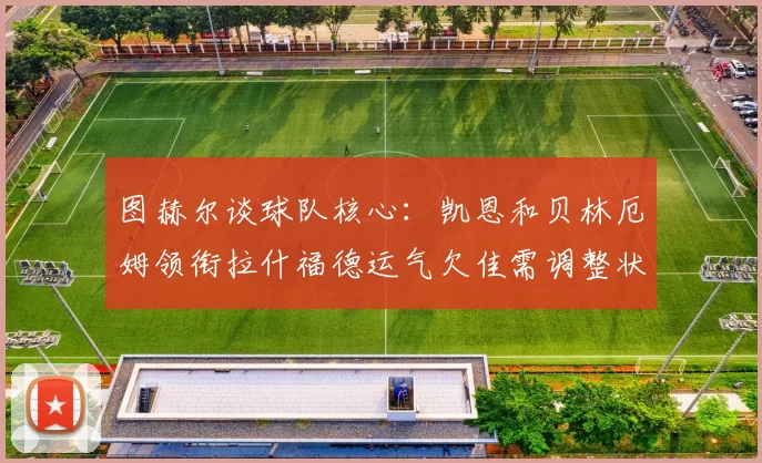 图赫尔谈球队核心：凯恩和贝林厄姆领衔拉什福德运气欠佳需调整状态