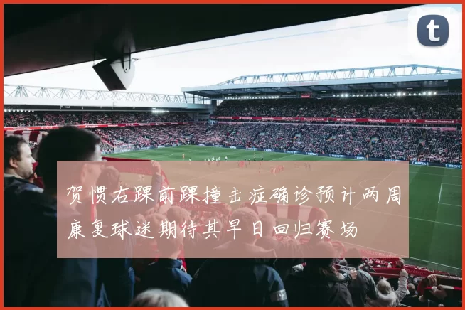 贺惯右踝前踝撞击症确诊预计两周康复球迷期待其早日回归赛场