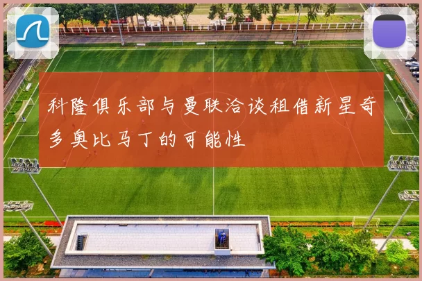 科隆俱乐部与曼联洽谈租借新星奇多奥比马丁的可能性