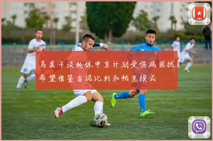 乌度卡谈轮休申京计划受伤病困扰希望借鉴吉诺比利和帕克模式