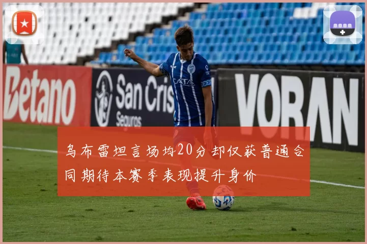 乌布雷坦言场均20分却仅获普通合同期待本赛季表现提升身价