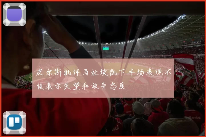 皮尔斯批评马杜埃凯下半场表现不佳表示失望和放弃态度