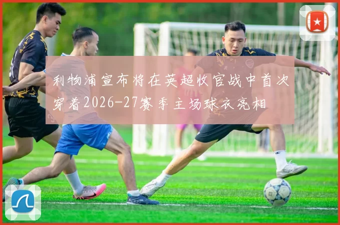 利物浦宣布将在英超收官战中首次穿着2026-27赛季主场球衣亮相