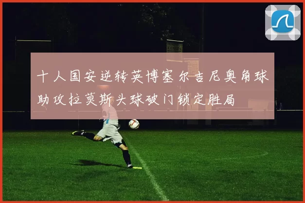 十人国安逆转英博塞尔吉尼奥角球助攻拉莫斯头球破门锁定胜局