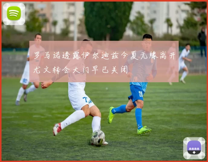 罗马诺透露伊尔迪兹今夏无缘离开尤文转会大门早已关闭